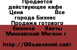 Продается действующее кафе › Цена ­ 18 000 000 - Все города Бизнес » Продажа готового бизнеса   . Ханты-Мансийский,Мегион г.